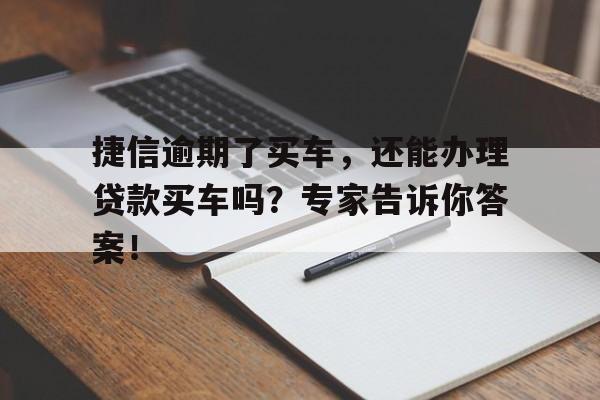 捷信逾期了买车,还能办理贷款买车吗?专家告诉你答案!