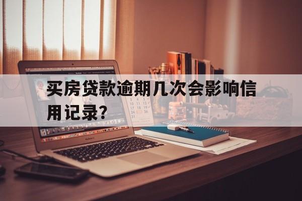 买房贷款逾期几次会影响信用记录?
