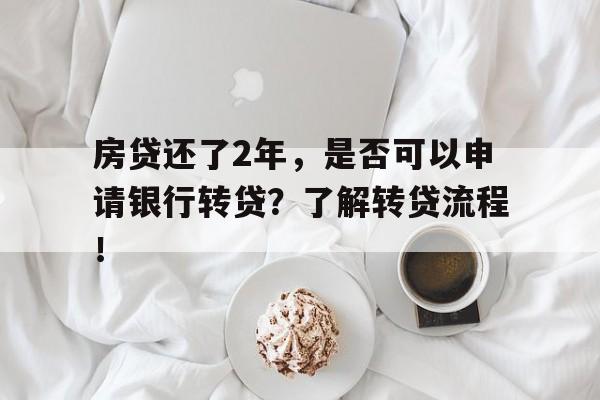 房贷还了2年,是否可以申请银行转贷?了解转贷流程!