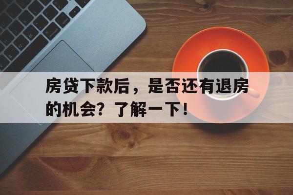 房贷下款后,是否还有退房的机会?了解一下!
