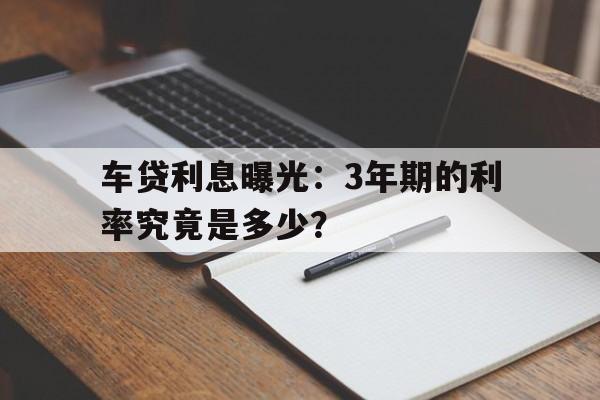 车贷利息曝光:3年期的利率究竟是多少?