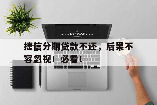 捷信分期贷款不还,后果不容忽视!必看!