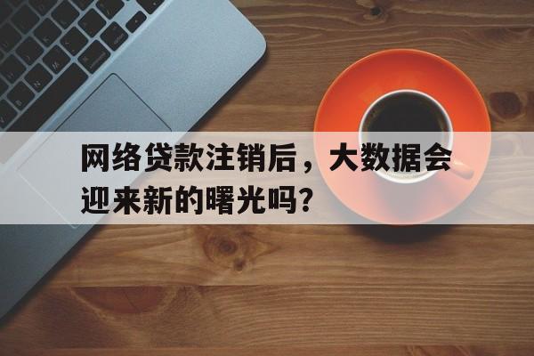 网络贷款注销后,大数据会迎来新的曙光吗?
