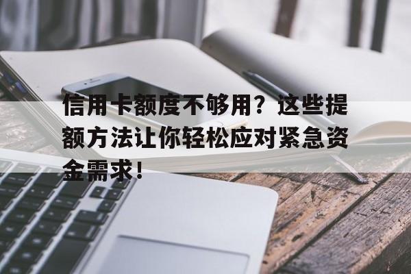 信用卡额度不够用?这些提额方法让你轻松应对紧急资金需求!