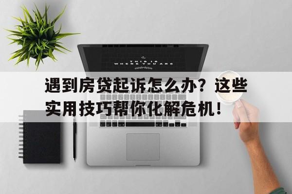 遇到房贷起诉怎么办?这些实用技巧帮你化解危机!