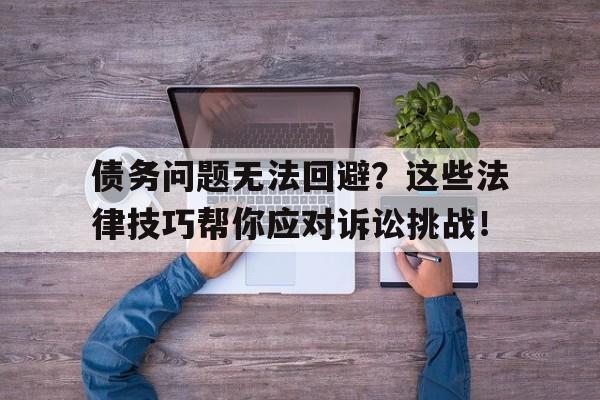 债务问题无法回避?这些法律技巧帮你应对诉讼挑战!