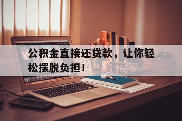 公积金直接还贷款,让你轻松摆脱负担!