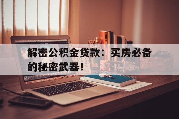 解密公积金贷款:买房必备的秘密武器!