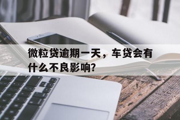 微粒贷逾期一天,车贷会有什么不良影响?