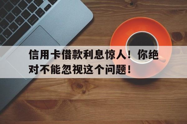 信用卡借款利息惊人!你绝对不能忽视这个问题!