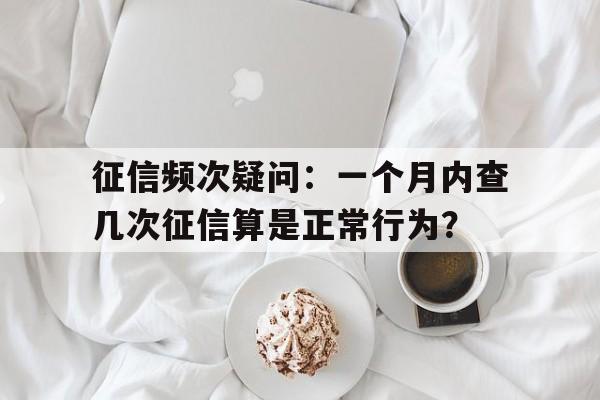 征信频次疑问:一个月内查几次征信算是正常行为?