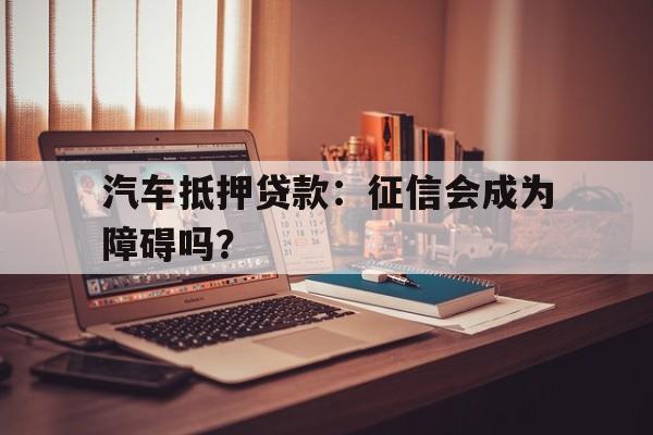 汽车抵押贷款：征信会成为障碍吗？