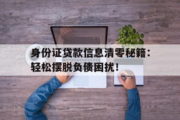 身份证贷款信息清零秘籍：轻松摆脱负债困扰！