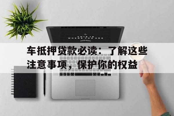 车抵押贷款必读：了解这些注意事项，保护你的权益