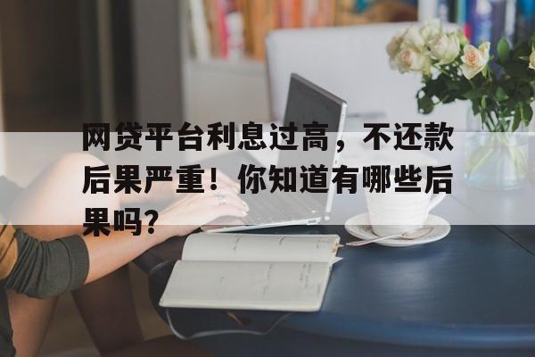 网贷平台利息过高，不还款后果严重！你知道有哪些后果吗？