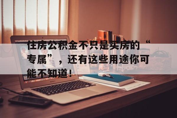 住房公积金不只是买房的“专属”，还有这些用途你可能不知道！