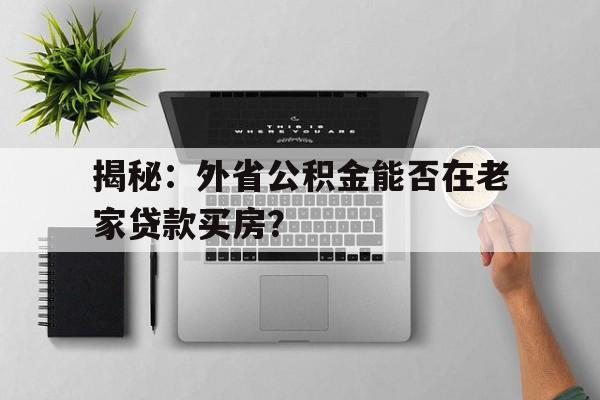 揭秘：外省公积金能否在老家贷款买房？