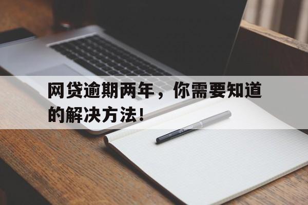 网贷逾期两年，你需要知道的解决方法！