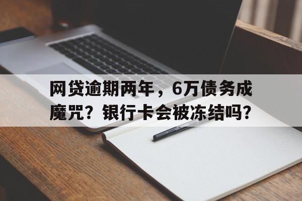 网贷逾期两年，6万债务成魔咒？银行卡会被冻结吗？
