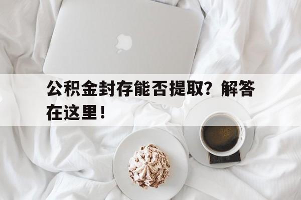 公积金封存能否提取?解答在这里!