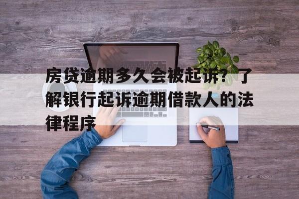 房贷逾期多久会被起诉?了解银行起诉逾期借款人的法律程序