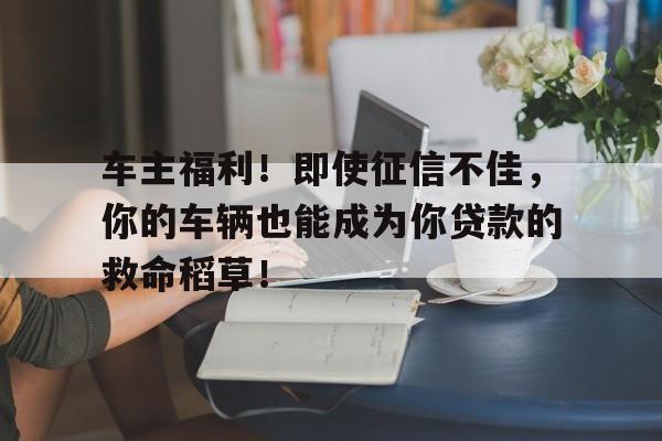 车主福利!即使征信不佳,你的车辆也能成为你贷款的救命稻草!