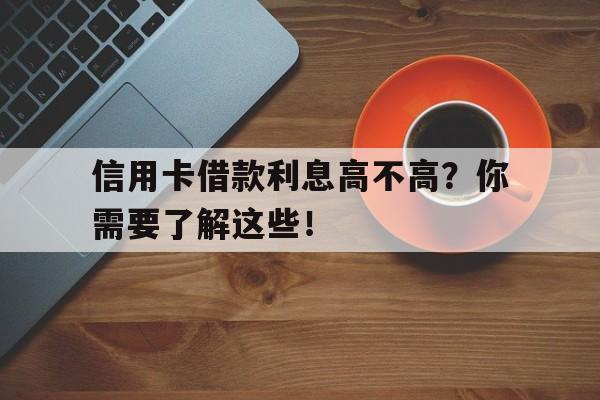 信用卡借款利息高不高?你需要了解这些!