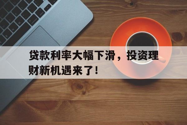 贷款利率大幅下滑,投资理财新机遇来了!