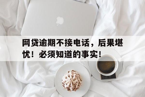 网贷逾期不接电话,后果堪忧!必须知道的事实!