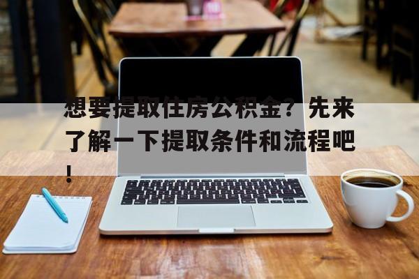 想要提取住房公积金?先来了解一下提取条件和流程吧!