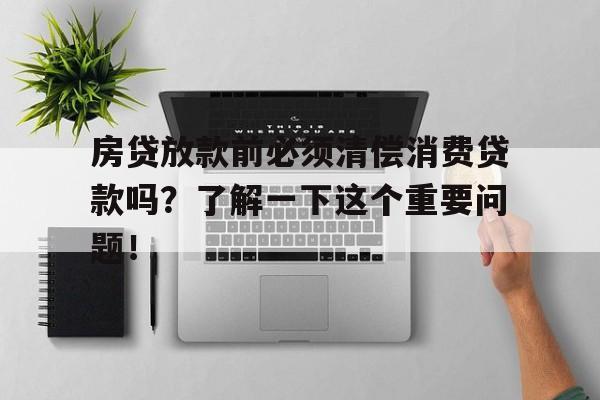 房贷放款前必须清偿消费贷款吗?了解一下这个重要问题!