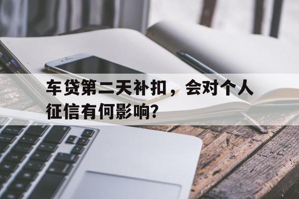车贷第二天补扣,会对个人征信有何影响?