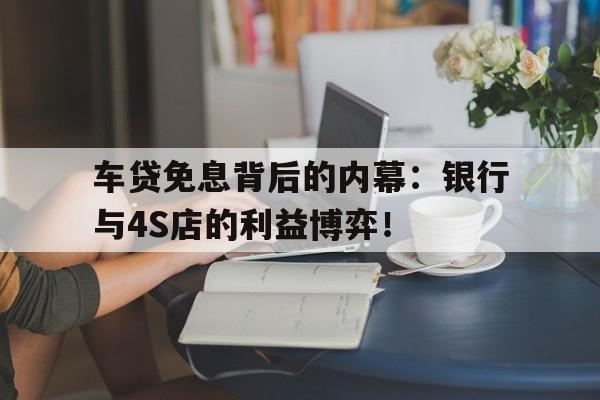 车贷免息背后的内幕:银行与4S店的利益博弈!