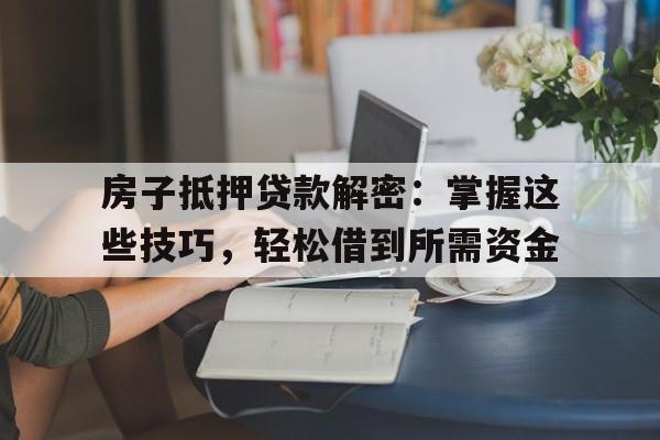房子抵押贷款解密:掌握这些技巧,轻松借到所需资金