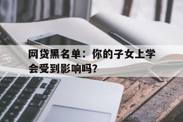 网贷黑名单:你的子女上学会受到影响吗?