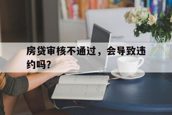房贷审核不通过,会导致违约吗?