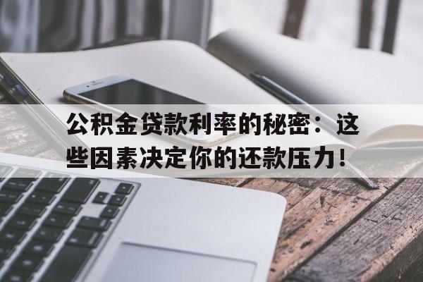 公积金贷款利率的秘密:这些因素决定你的还款压力!