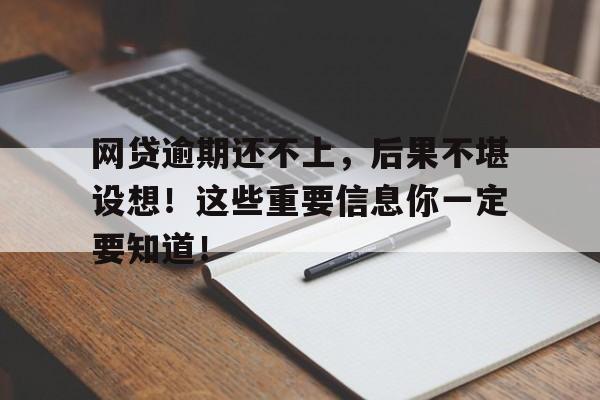 网贷逾期还不上,后果不堪设想!这些重要信息你一定要知道!
