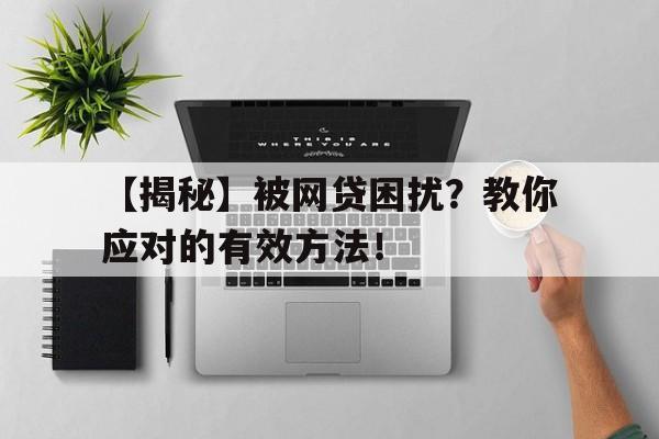 【揭秘】被网贷困扰?教你应对的有效方法!