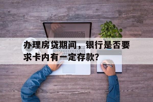 办理房贷期间,银行是否要求卡内有一定存款?