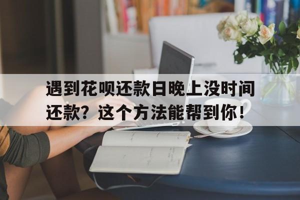 遇到花呗还款日晚上没时间还款?这个方法能帮到你!
