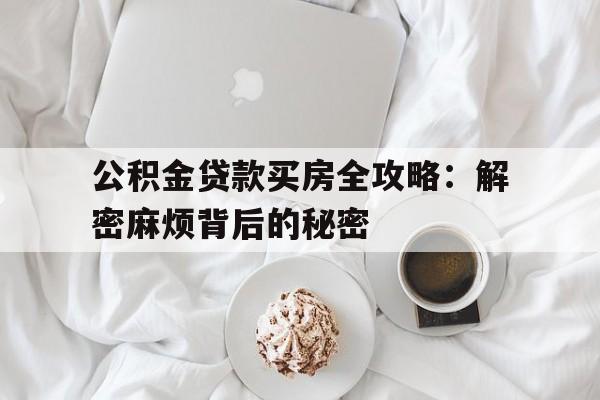 公积金贷款买房全攻略:解密麻烦背后的秘密