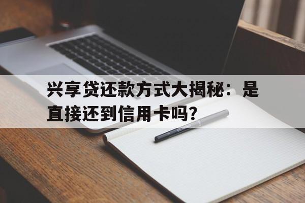 兴享贷还款方式大揭秘:是直接还到信用卡吗?