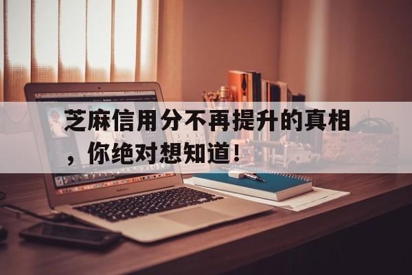 芝麻信用分不再提升的真相,你绝对想知道!