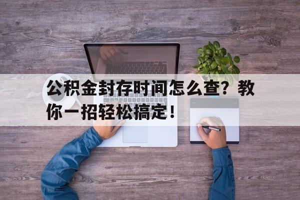 公积金封存时间怎么查?教你一招轻松搞定!