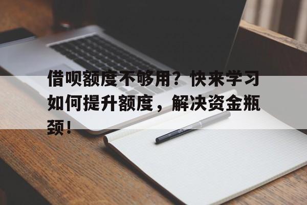 借呗额度不够用?快来学习如何提升额度,解决资金瓶颈!