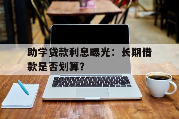助学贷款利息曝光:长期借款是否划算?