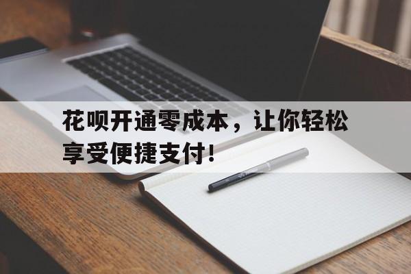 花呗开通零成本,让你轻松享受便捷支付!
