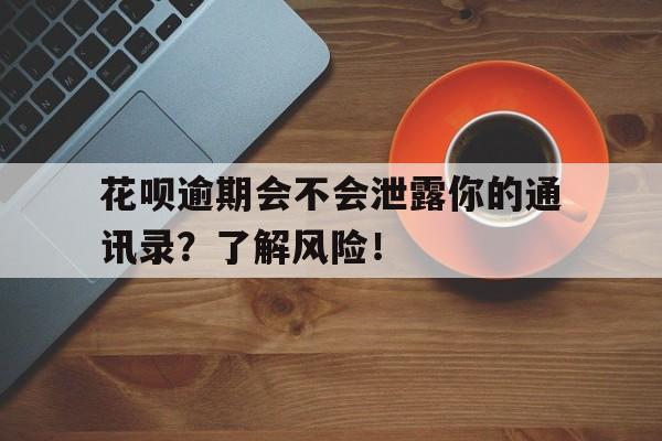 花呗逾期会不会泄露你的通讯录?了解风险!