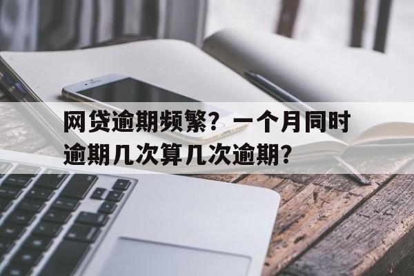 网贷逾期频繁?一个月同时逾期几次算几次逾期?